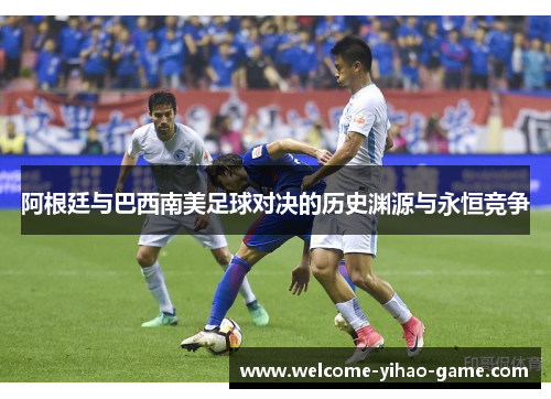 阿根廷与巴西南美足球对决的历史渊源与永恒竞争 阿根廷与巴西南美足球对决的历史渊源与永恒竞争