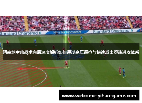 阿森纳主帅战术布局深度解析如何通过高压逼抢与快速反击塑造进攻体系