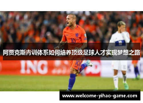 阿贾克斯青训体系如何培养顶级足球人才实现梦想之路