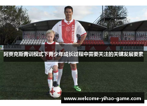 阿贾克斯青训模式下青少年成长过程中需要关注的关键发展要素 阿贾克斯青训模式下青少年成长过程中需要关注的关键发展要素