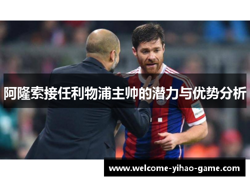 阿隆索接任利物浦主帅的潜力与优势分析 阿隆索接任利物浦主帅的潜力与优势分析