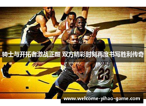 骑士与开拓者激战正酣 双方精彩时刻再度书写胜利传奇