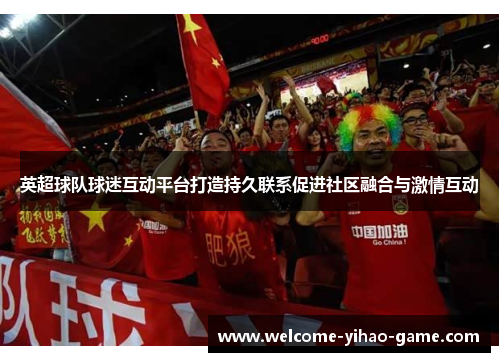 英超球队球迷互动平台打造持久联系促进社区融合与激情互动
