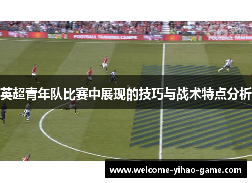 英超青年队比赛中展现的技巧与战术特点分析