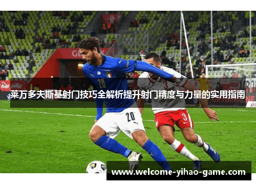 莱万多夫斯基射门技巧全解析提升射门精度与力量的实用指南