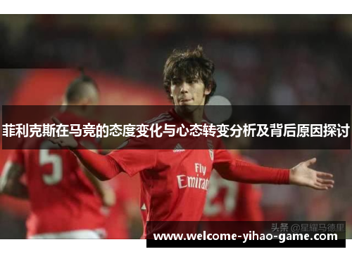 菲利克斯在马竞的态度变化与心态转变分析及背后原因探讨