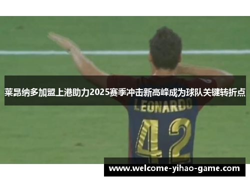 莱昂纳多加盟上港助力2025赛季冲击新高峰成为球队关键转折点