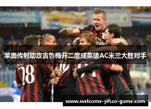 莱奥传射助攻吉鲁梅开二度成英雄AC米兰大胜对手