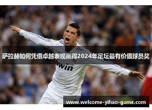萨拉赫如何凭借卓越表现赢得2024年足坛最有价值球员奖