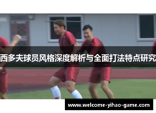 西多夫球员风格深度解析与全面打法特点研究