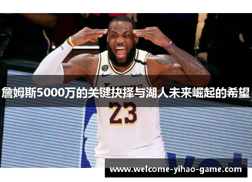 詹姆斯5000万的关键抉择与湖人未来崛起的希望