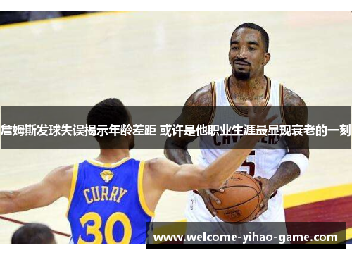 詹姆斯发球失误揭示年龄差距 或许是他职业生涯最显现衰老的一刻