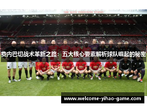 费内巴切战术革新之路：五大核心要素解析球队崛起的秘密