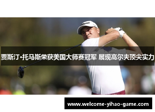 贾斯汀·托马斯荣获美国大师赛冠军 展现高尔夫顶尖实力
