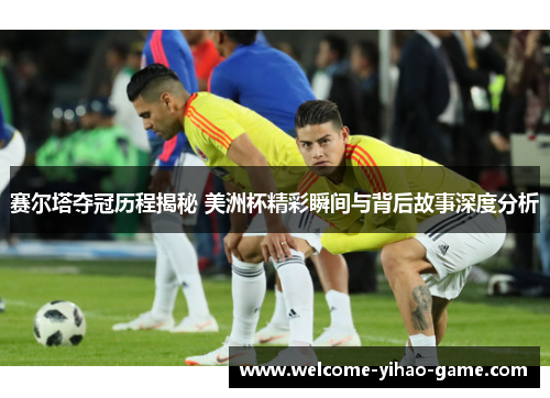 赛尔塔夺冠历程揭秘 美洲杯精彩瞬间与背后故事深度分析