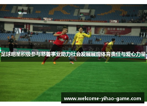 足球明星积极参与慈善事业助力社会发展展现体育责任与爱心力量