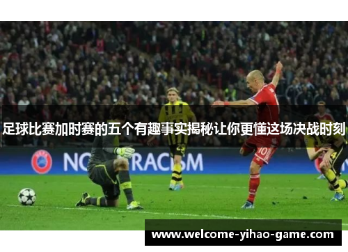 足球比赛加时赛的五个有趣事实揭秘让你更懂这场决战时刻