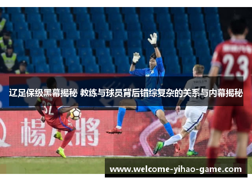 辽足保级黑幕揭秘 教练与球员背后错综复杂的关系与内幕揭秘