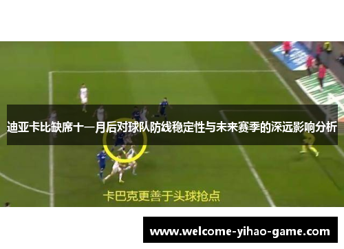 迪亚卡比缺席十一月后对球队防线稳定性与未来赛季的深远影响分析