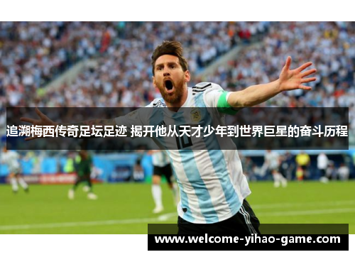 追溯梅西传奇足坛足迹 揭开他从天才少年到世界巨星的奋斗历程