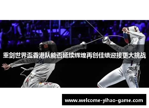 重剑世界盃香港队能否延续辉煌再创佳绩迎接更大挑战