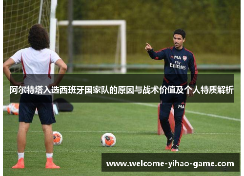 阿尔特塔入选西班牙国家队的原因与战术价值及个人特质解析