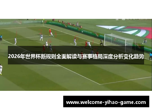 2026年世界杯新规则全面解读与赛事格局深度分析变化趋势 2026年世界杯新规则全面解读与赛事格局深度分析变化趋势