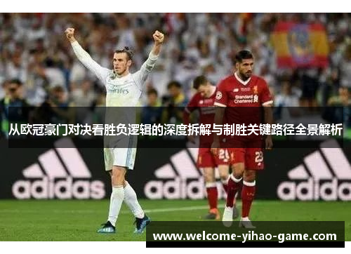 从欧冠豪门对决看胜负逻辑的深度拆解与制胜关键路径全景解析 从欧冠豪门对决看胜负逻辑的深度拆解与制胜关键路径全景解析