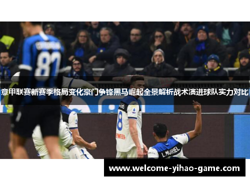 意甲联赛新赛季格局变化豪门争锋黑马崛起全景解析战术演进球队实力对比