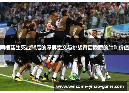 阿根廷生死战背后的深层意义与挑战背后隐藏的胜利价值