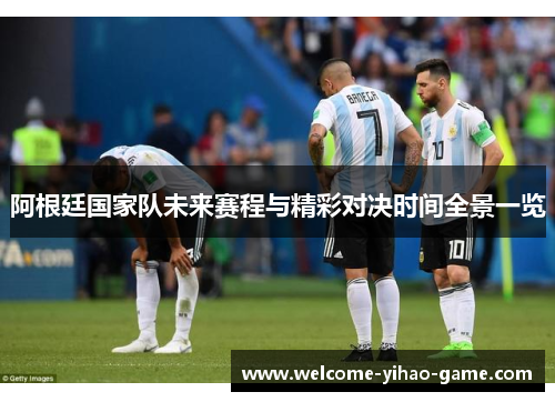 阿根廷国家队未来赛程与精彩对决时间全景一览 阿根廷国家队未来赛程与精彩对决时间全景一览