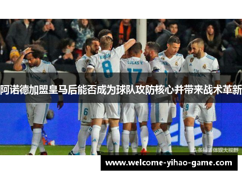 阿诺德加盟皇马后能否成为球队攻防核心并带来战术革新